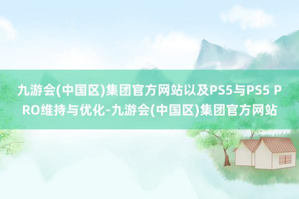 九游会(中国区)集团官方网站以及PS5与PS5 PRO维持与优化-九游会(中国区)集团官方网站