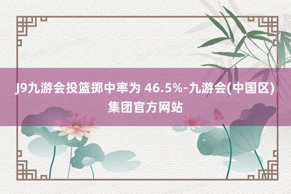 J9九游会投篮掷中率为 46.5%-九游会(中国区)集团官方网站