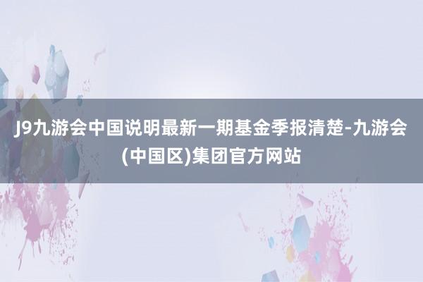 J9九游会中国说明最新一期基金季报清楚-九游会(中国区)集团官方网站