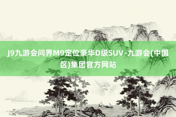 J9九游会问界M9定位豪华D级SUV-九游会(中国区)集团官方网站