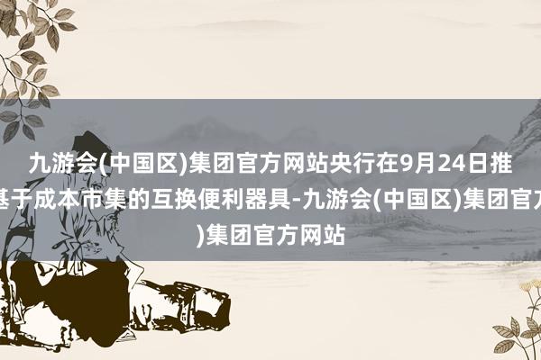 九游会(中国区)集团官方网站央行在9月24日推出了基于成本市集的互换便利器具-九游会(中国区)集团官方网站