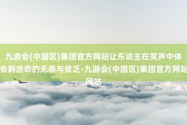 九游会(中国区)集团官方网站让东谈主在笑声中体会到活命的无奈与贫乏-九游会(中国区)集团官方网站