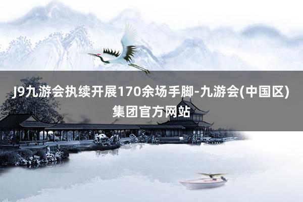 J9九游会执续开展170余场手脚-九游会(中国区)集团官方网站