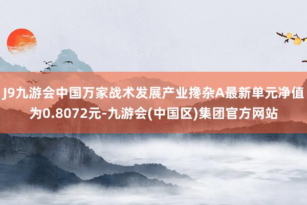 J9九游会中国万家战术发展产业搀杂A最新单元净值为0.8072元-九游会(中国区)集团官方网站