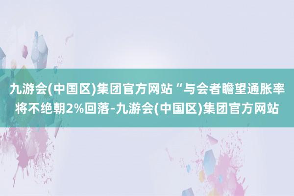 九游会(中国区)集团官方网站“与会者瞻望通胀率将不绝朝2%回落-九游会(中国区)集团官方网站