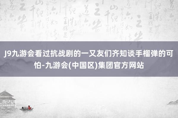 J9九游会看过抗战剧的一又友们齐知谈手榴弹的可怕-九游会(中国区)集团官方网站