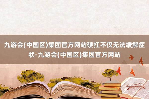 九游会(中国区)集团官方网站硬扛不仅无法缓解症状-九游会(中国区)集团官方网站