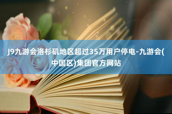 J9九游会洛杉矶地区超过35万用户停电-九游会(中国区)集团官方网站