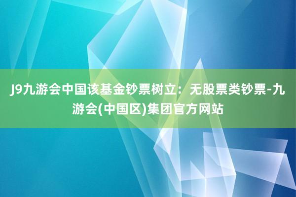 J9九游会中国该基金钞票树立：无股票类钞票-九游会(中国区)集团官方网站