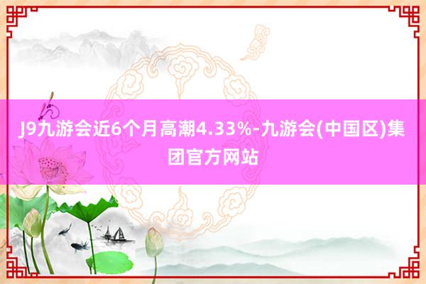 J9九游会近6个月高潮4.33%-九游会(中国区)集团官方网站