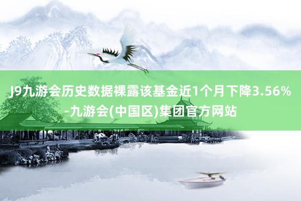 J9九游会历史数据裸露该基金近1个月下降3.56%-九游会(中国区)集团官方网站