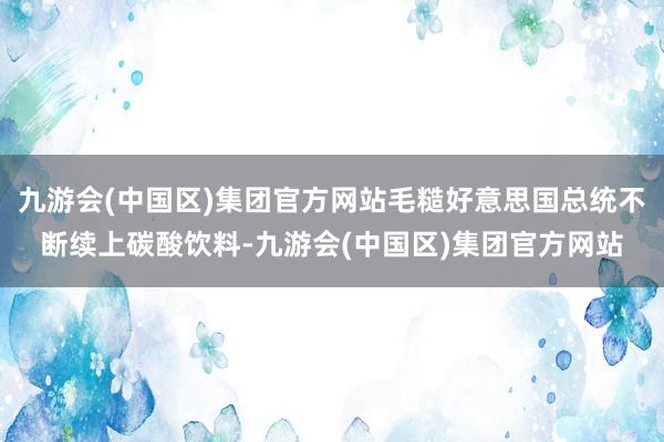 九游会(中国区)集团官方网站毛糙好意思国总统不断续上碳酸饮料-九游会(中国区)集团官方网站