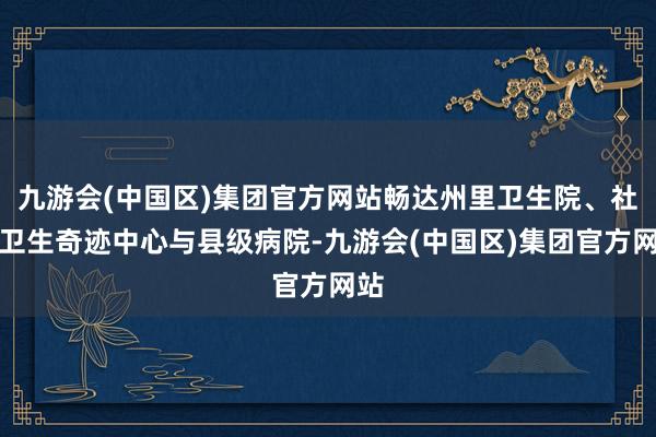 九游会(中国区)集团官方网站畅达州里卫生院、社区卫生奇迹中心与县级病院-九游会(中国区)集团官方网站