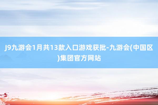 J9九游会1月共13款入口游戏获批-九游会(中国区)集团官方网站