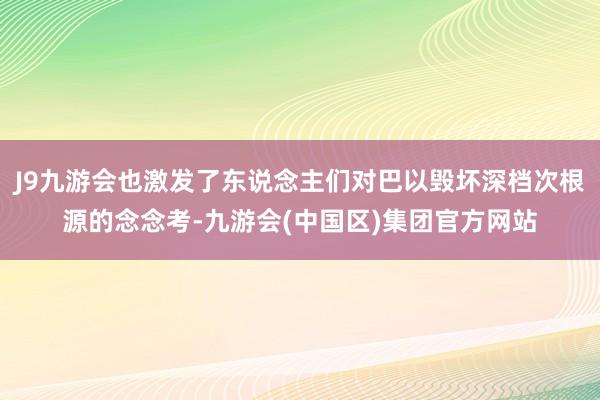 J9九游会也激发了东说念主们对巴以毁坏深档次根源的念念考-九游会(中国区)集团官方网站