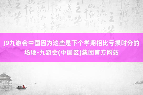 J9九游会中国因为这些是下个学期相比亏损时分的场地-九游会(中国区)集团官方网站