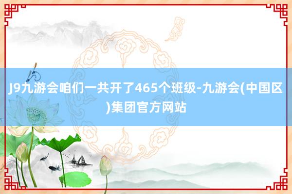 J9九游会咱们一共开了465个班级-九游会(中国区)集团官方网站