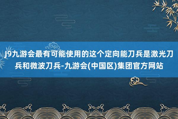 J9九游会最有可能使用的这个定向能刀兵是激光刀兵和微波刀兵-九游会(中国区)集团官方网站