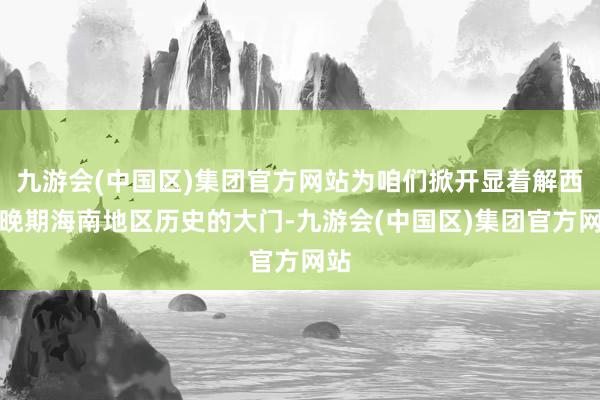 九游会(中国区)集团官方网站为咱们掀开显着解西汉晚期海南地区历史的大门-九游会(中国区)集团官方网站