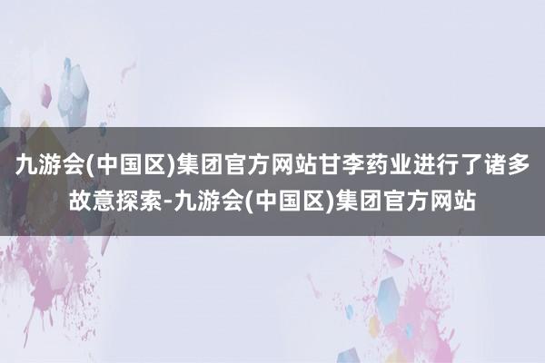 九游会(中国区)集团官方网站甘李药业进行了诸多故意探索-九游会(中国区)集团官方网站